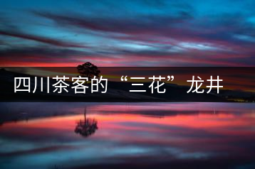 四川茶客的“三花”龍井茶經