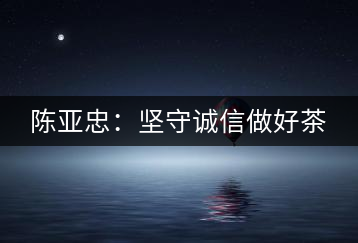 陳亞忠:堅(jiān)守誠(chéng)信做好茶