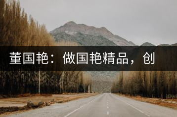 董國(guó)艷：做國(guó)艷精品，創(chuàng)百年茶企