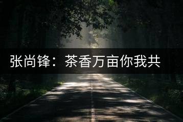 張尚鋒:茶香萬(wàn)畝你我共飲卻只一杯