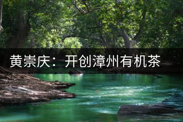 黃崇慶：開創(chuàng)漳州有機(jī)茶先河