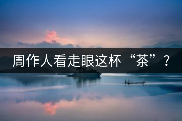 周作人看走眼這杯“茶”？