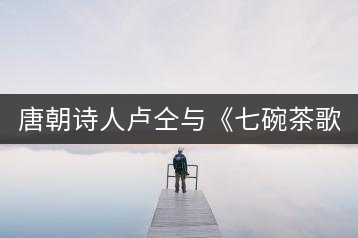 唐朝詩人盧仝與《七碗茶歌》