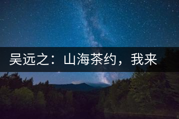 吳遠(yuǎn)之：山海茶約，我來(lái)因?yàn)槟阍? decoding=