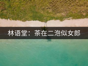 林語堂:茶在二泡似女郎