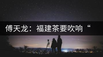 傅天龍:福建茶要吹響“集結(jié)號”重塑民族品牌