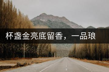 杯盞金亮底留香，一品瑯琊知下關(guān)