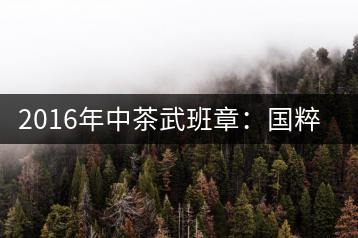 2016年中茶武班章：國粹精品、武者風(fēng)范