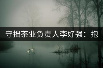 守拙茶業(yè)負(fù)責(zé)人李好強(qiáng)：抱樸守拙喝茶去！