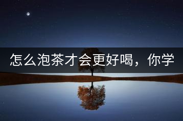 怎么泡茶才會更好喝，你學(xué)會了嗎？
