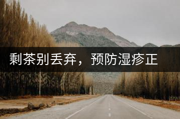 剩茶別丟棄，預防濕疹正合適