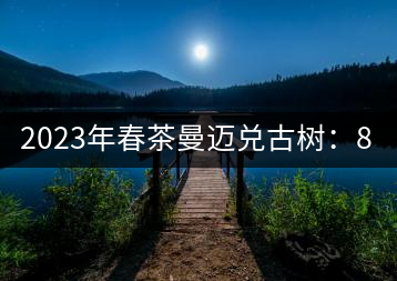2023年春茶曼邁兌古樹(shù)：860元／Kg，小樹(shù)：180元／kg