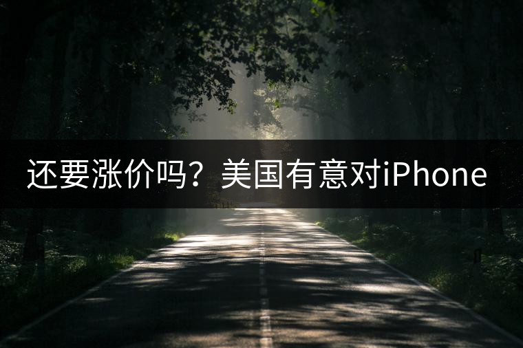 還要漲價(jià)嗎？美國(guó)有意對(duì)iPhone加征10%關(guān)稅