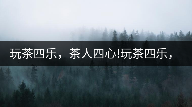 玩茶四樂，茶人四心!玩茶四樂，茶人四心！