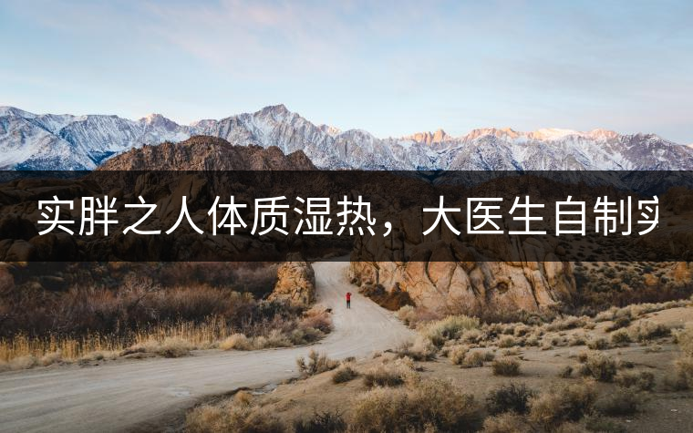 實(shí)胖之人體質(zhì)濕熱，大醫(yī)生自制實(shí)胖減肥茶，清熱利水...實(shí)胖之人體質(zhì)濕熱，大醫(yī)生自制實(shí)胖減肥茶，清熱利水又通便