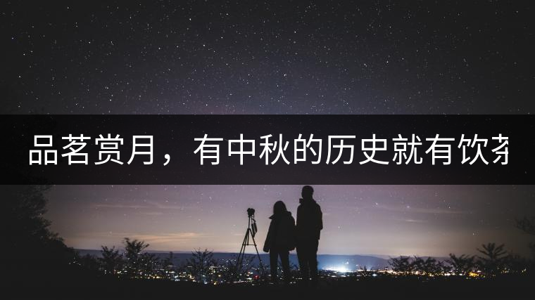 品茗賞月，有中秋的歷史就有飲茶的歷史!品茗賞月，有中秋的歷史就有飲茶的歷史！