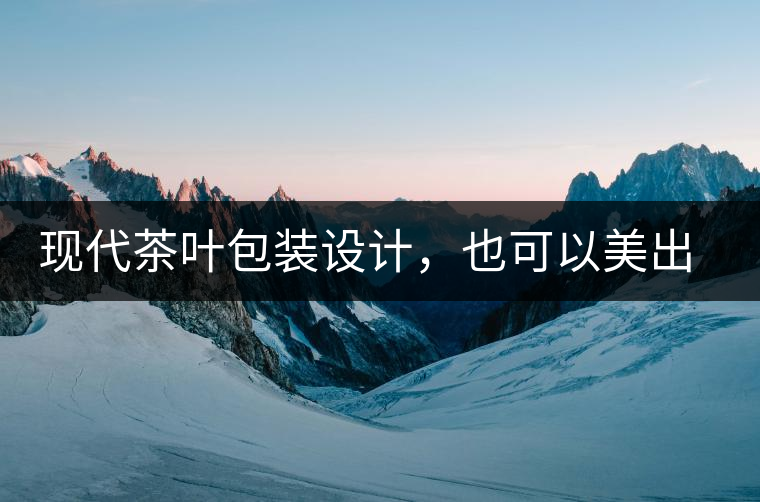 現(xiàn)代茶葉包裝設(shè)計，也可以美出千年的韻味