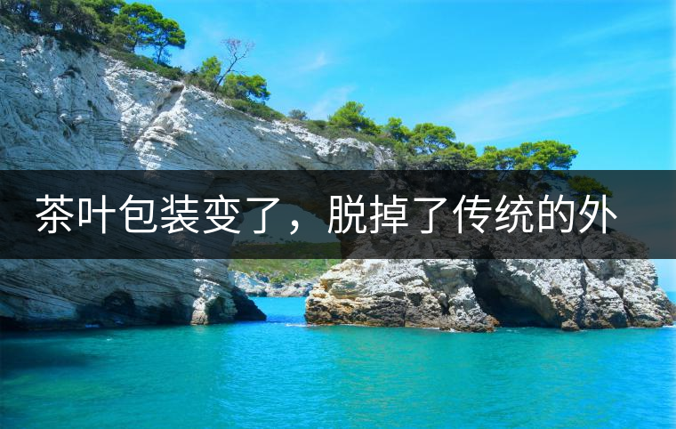 茶葉包裝變了，脫掉了傳統(tǒng)的外衣，搖身變得年輕時(shí)尚了！