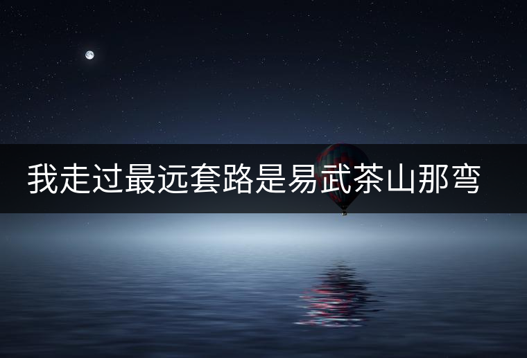 我走過最遠(yuǎn)套路是易武茶山那彎成蚊香的山路！