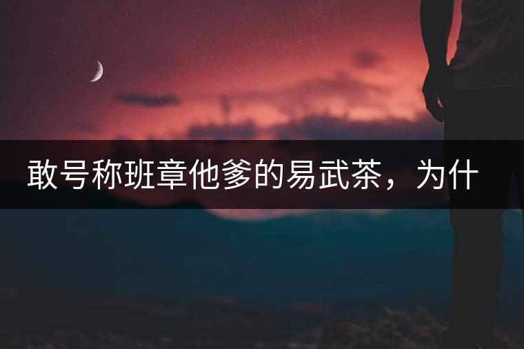 敢號(hào)稱(chēng)班章他爹的易武茶，為什么前期會(huì)那么淡呢？