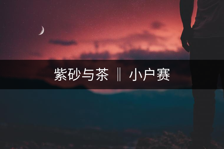 紫砂與茶 ‖ 小戶(hù)賽