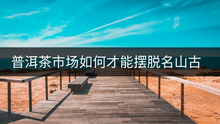 普洱茶市場如何才能擺脫名山古寨的“綁架”？