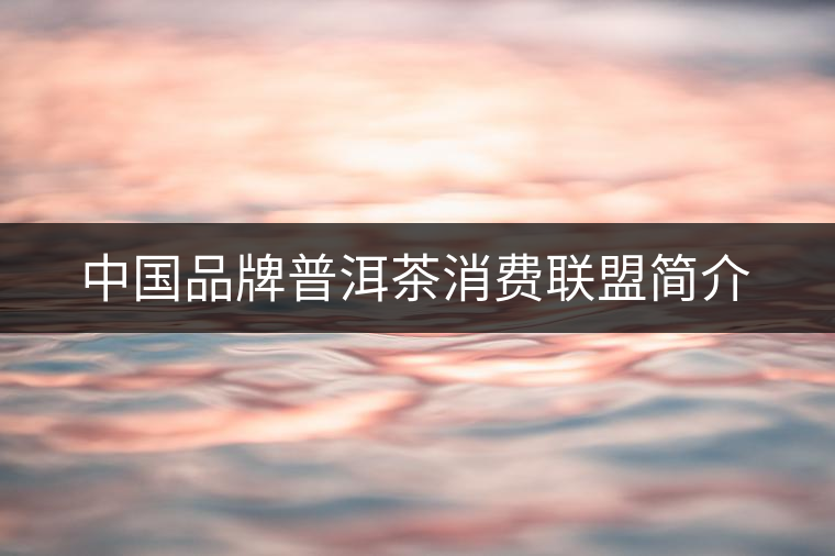 中國(guó)品牌普洱茶消費(fèi)聯(lián)盟簡(jiǎn)介 中國(guó)品牌普洱茶消費(fèi)聯(lián)盟簡(jiǎn)介