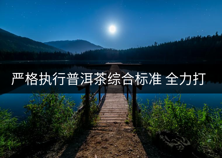 嚴(yán)格執(zhí)行普洱茶綜合標(biāo)準(zhǔn) 全力打造百分普洱茶 嚴(yán)格執(zhí)行普洱茶綜合標(biāo)準(zhǔn) 全力打造百分普洱茶