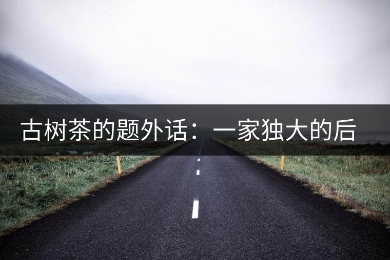 古樹(shù)茶的題外話：一家獨(dú)大的后果
