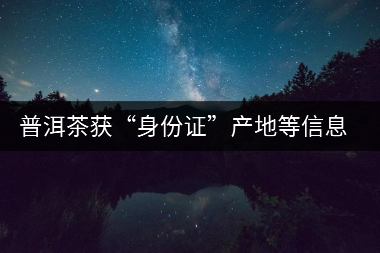 普洱茶獲“身份證”產(chǎn)地等信息可追溯 普洱茶獲“身份證”產(chǎn)地等信息可追溯