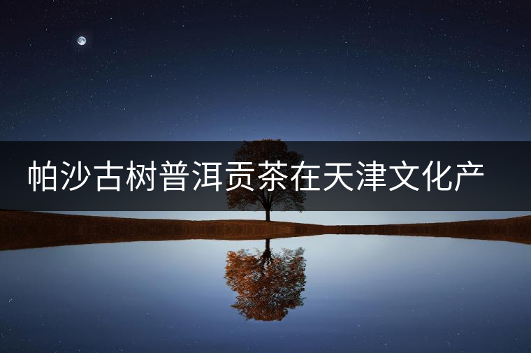 帕沙古樹普洱貢茶在天津文化產(chǎn)權(quán)交易所掛牌交易 帕沙古樹普洱貢茶在天津文化產(chǎn)權(quán)交易所掛牌交易