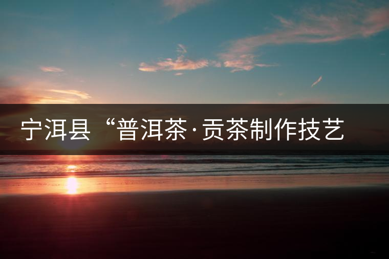 寧洱縣“普洱茶·貢茶制作技藝傳習(xí)基地”掛牌 寧洱縣“普洱茶·貢茶制作技藝傳習(xí)基地”掛牌