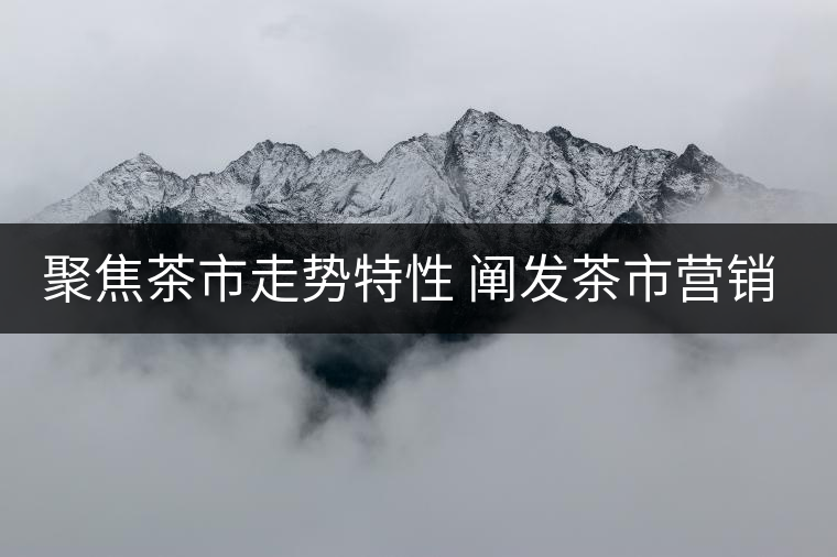 聚焦茶市走勢(shì)特性 闡發(fā)茶市營(yíng)銷策略 聚焦茶市走勢(shì)特性 闡發(fā)茶市營(yíng)銷策略