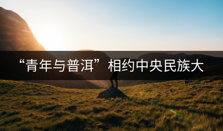 “青年與普洱”相約中央民族大學(xué) “青年與普洱”相約中央民族大學(xué)