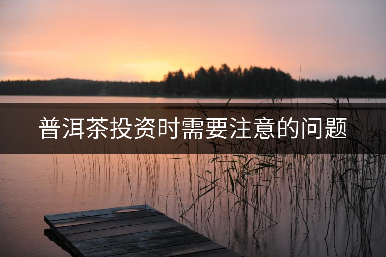 普洱茶投資時(shí)需要注意的問題 普洱茶投資時(shí)需要注意的問題