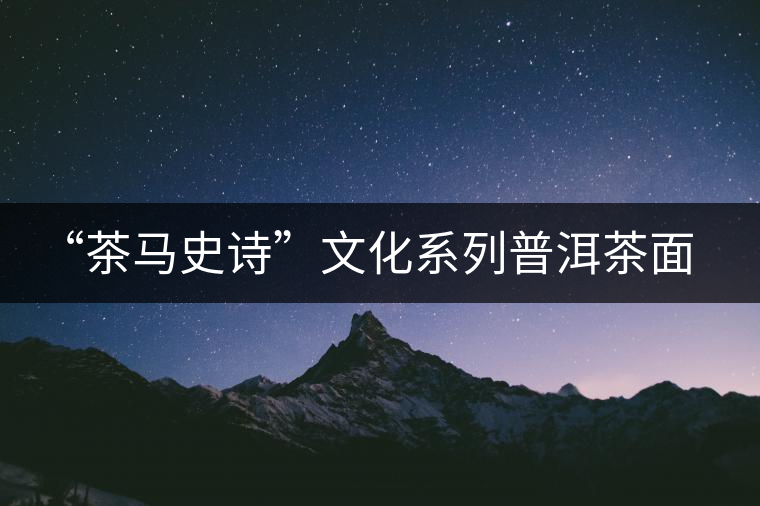 “茶馬史詩”文化系列普洱茶面世