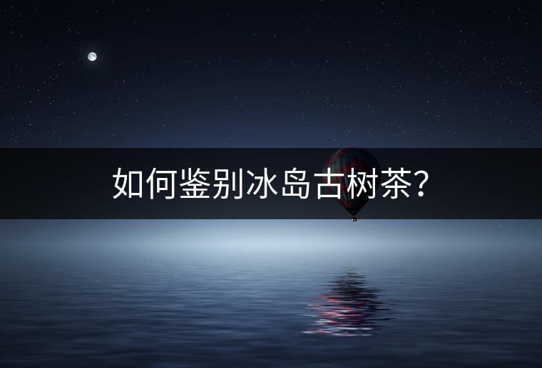 如何鑒別冰島古樹茶？