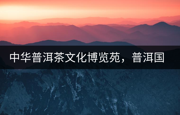 中華普洱茶文化博覽苑，普洱國家公園