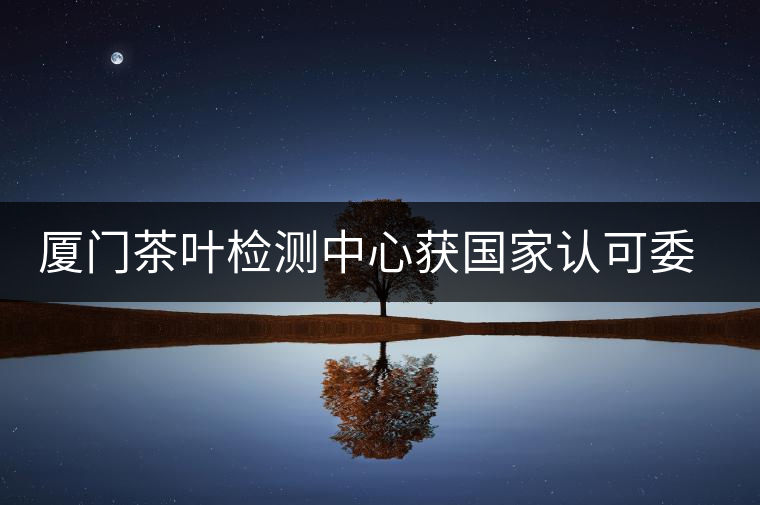 廈門茶葉檢測(cè)中心獲國(guó)家認(rèn)可委實(shí)驗(yàn)室認(rèn)可資格證書(shū) 廈門茶葉檢測(cè)中心獲國(guó)家認(rèn)可委實(shí)驗(yàn)室認(rèn)可資格證書(shū)
