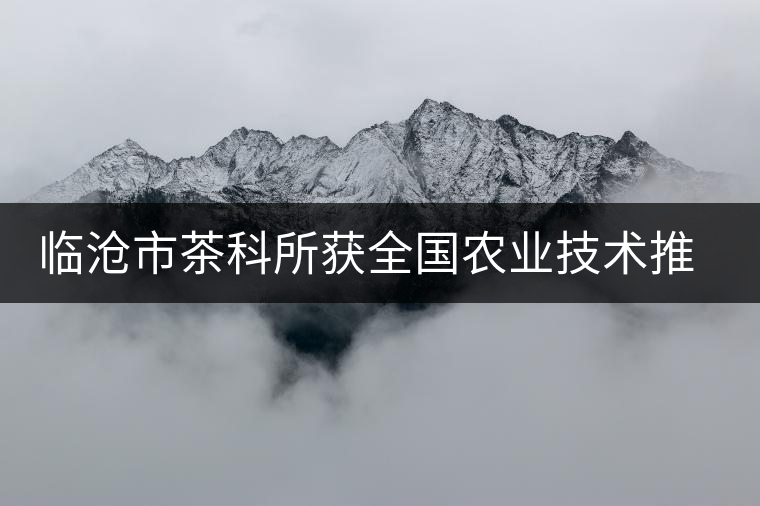 臨滄市茶科所獲全國農(nóng)業(yè)技術(shù)推廣成果二等獎 臨滄市茶科所獲全國農(nóng)業(yè)技術(shù)推廣成果二等獎