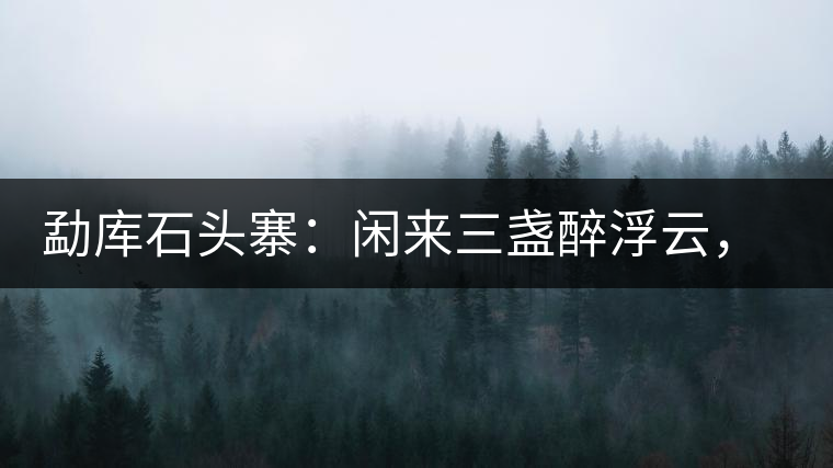 勐庫石頭寨：閑來三盞醉浮云，臥聽流水弄錚琮