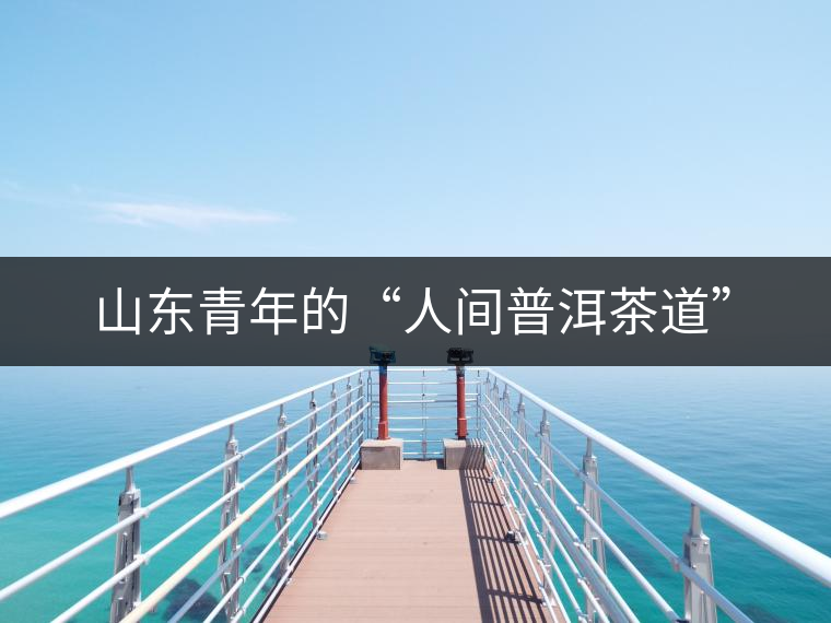 山東青年的“人間普洱茶道” 山東青年的“人間普洱茶道”