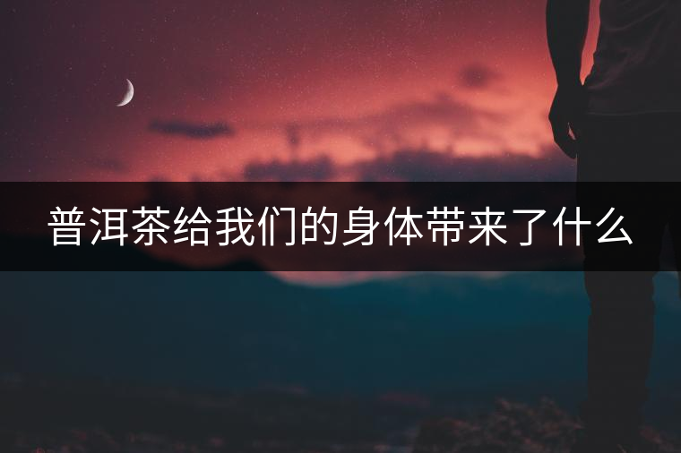 普洱茶給我們的身體帶來(lái)了什么