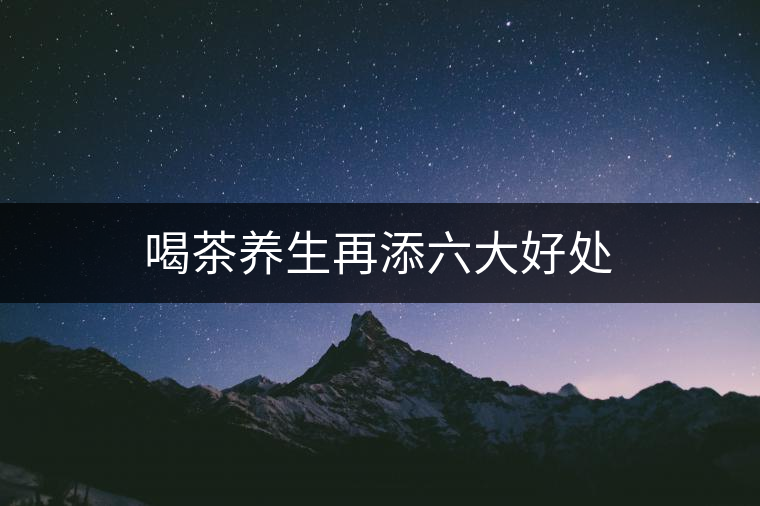 喝茶養(yǎng)生再添六大好處 喝茶養(yǎng)生再添六大好處