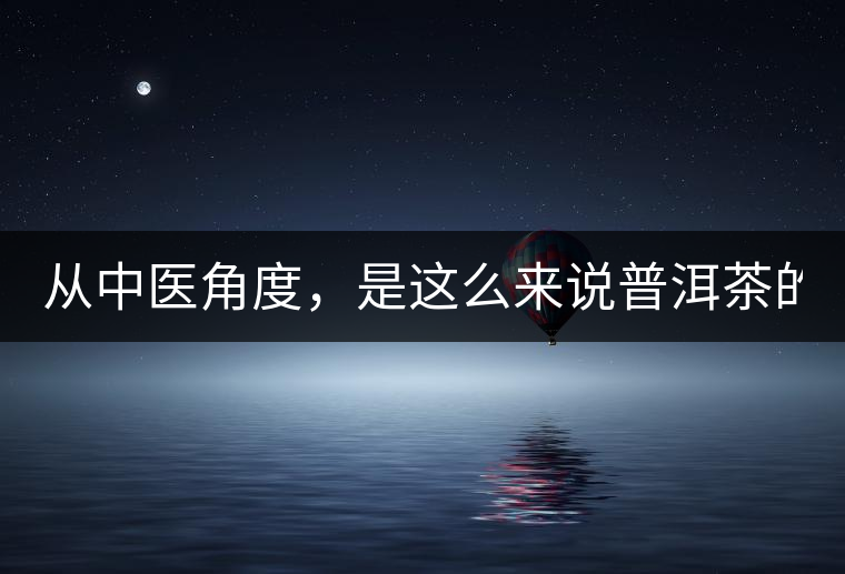 從中醫(yī)角度，是這么來說普洱茶的！
