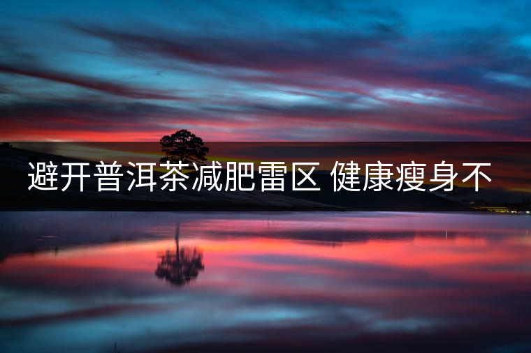 避開普洱茶減肥雷區(qū) 健康瘦身不反彈 避開普洱茶減肥雷區(qū) 健康瘦身不反彈