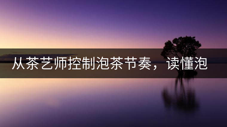 從茶藝師控制泡茶節(jié)奏，讀懂泡茶學(xué)問