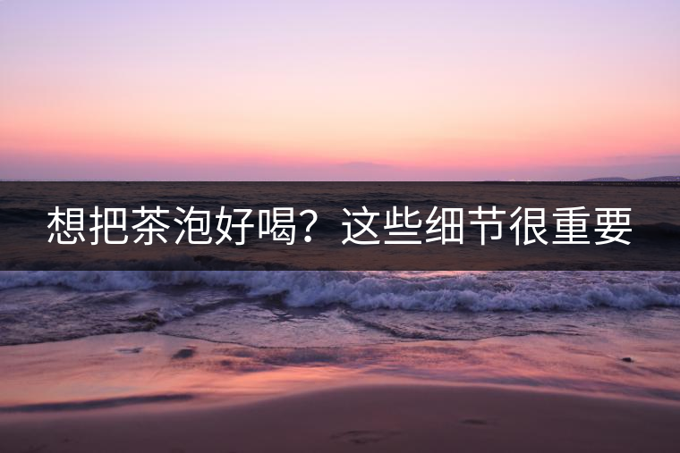 想把茶泡好喝？這些細節(jié)很重要