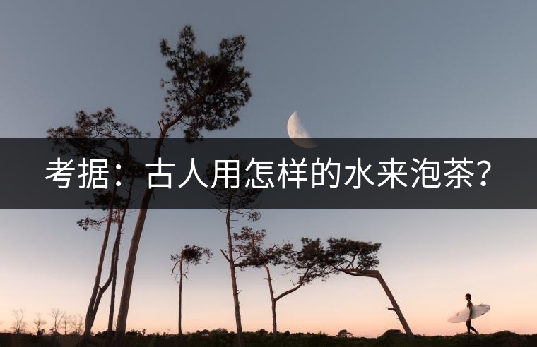 考據(jù)：古人用怎樣的水來(lái)泡茶？