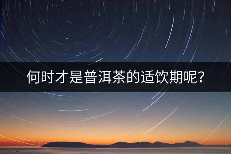 何時(shí)才是普洱茶的適飲期呢？